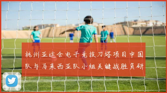 杭州亚运会电子竞技刀塔项目中国队与马来西亚队小组关键战胜负研判