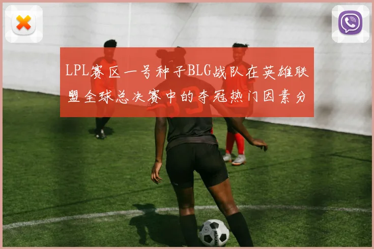 LPL赛区一号种子BLG战队在英雄联盟全球总决赛中的夺冠热门因素分析