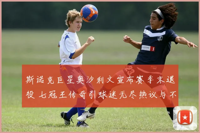 斯诺克巨星奥沙利文宣布赛季末退役 七冠王传奇引球迷无尽热议与不舍