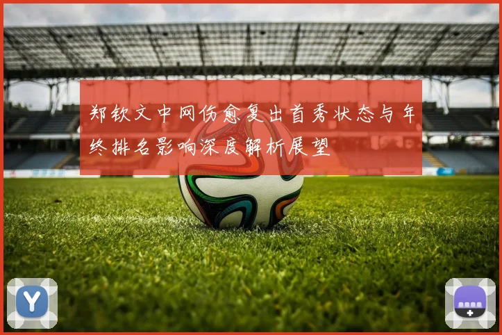 郑钦文中网伤愈复出首秀状态与年终排名影响深度解析展望
