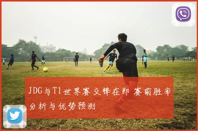 JDG与T1世界赛交锋在即 赛前胜率分析与优势预测