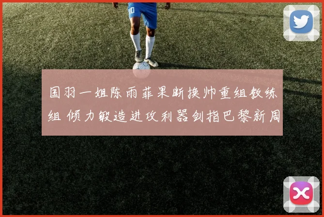 国羽一姐陈雨菲果断换帅重组教练组 倾力锻造进攻利器剑指巴黎新周期