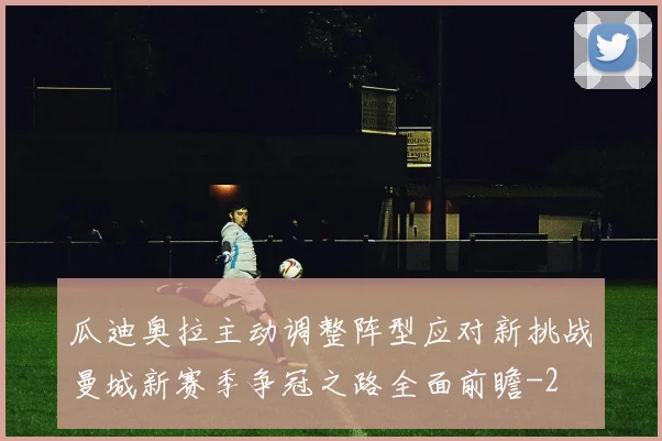 瓜迪奥拉主动调整阵型应对新挑战曼城新赛季争冠之路全面前瞻