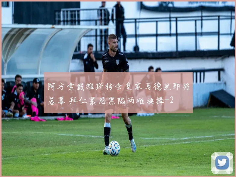 阿方索戴维斯转会皇家马德里即将落幕 拜仁慕尼黑陷两难抉择