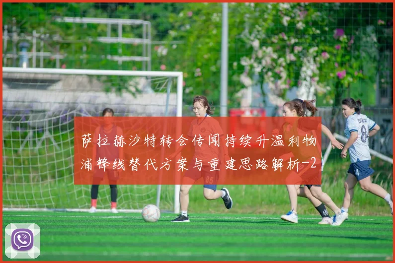 萨拉赫沙特转会传闻持续升温利物浦锋线替代方案与重建思路解析