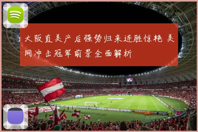 大阪直美产后强势归来连胜惊艳 美网冲击冠军前景全面解析