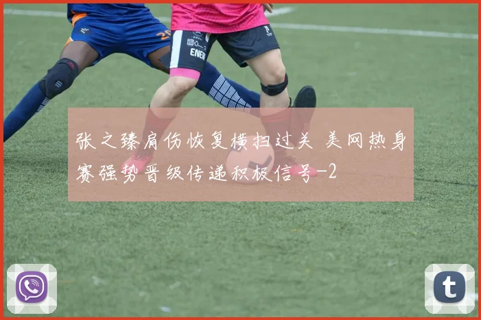 张之臻肩伤恢复横扫过关 美网热身赛强势晋级传递积极信号