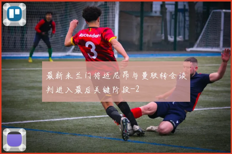 最新米兰门将迈尼昂与曼联转会谈判进入最后关键阶段