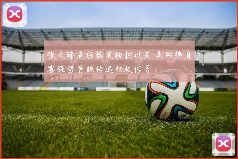 张之臻肩伤恢复横扫过关 美网热身赛强势晋级传递积极信号