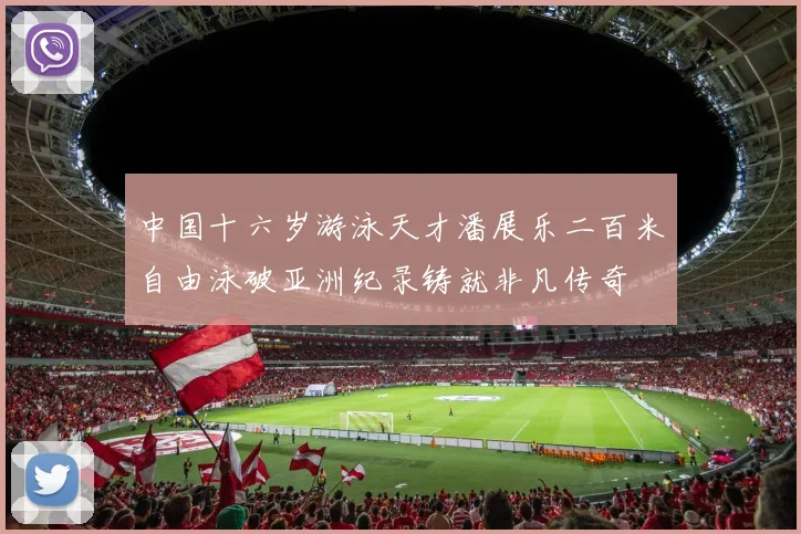 中国十六岁游泳天才潘展乐二百米自由泳破亚洲纪录铸就非凡传奇