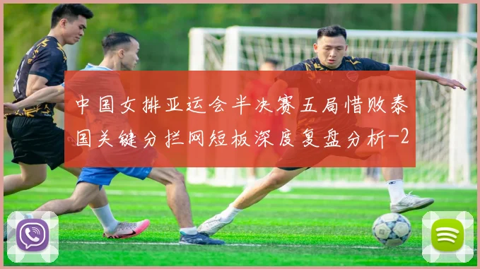 中国女排亚运会半决赛五局惜败泰国关键分拦网短板深度复盘分析