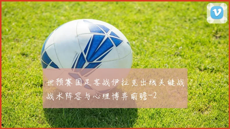 世预赛国足客战伊拉克出线关键战战术阵容与心理博弈前瞻