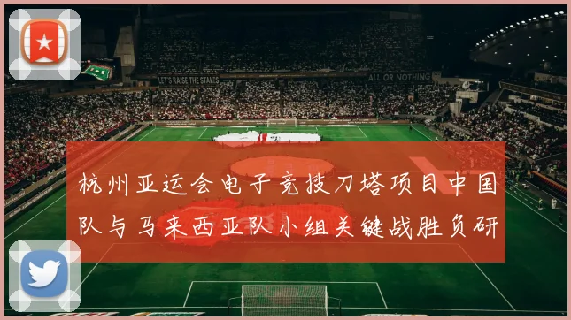 杭州亚运会电子竞技刀塔项目中国队与马来西亚队小组关键战胜负研判