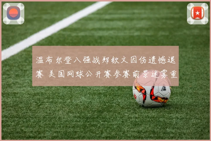温布尔登八强战郑钦文因伤遗憾退赛 美国网球公开赛参赛前景迷雾重重