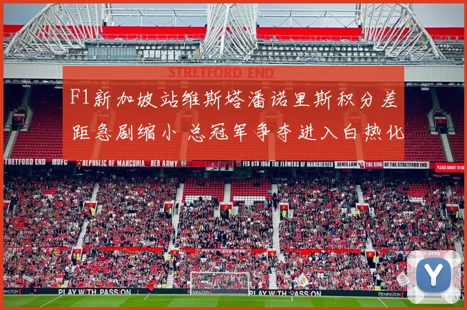 F1新加坡站维斯塔潘诺里斯积分差距急剧缩小 总冠军争夺进入白热化阶段