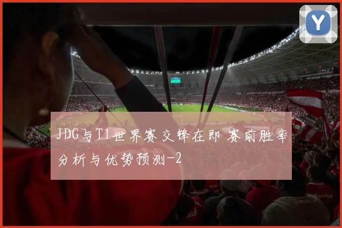 JDG与T1世界赛交锋在即 赛前胜率分析与优势预测