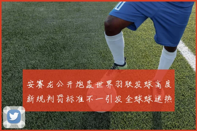 安赛龙公开炮轰世界羽联发球高度新规判罚标准不一引发全球球迷热议