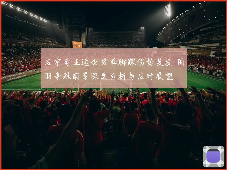 石宇奇亚运会男单脚踝伤势复发 国羽争冠前景深度分析与应对展望