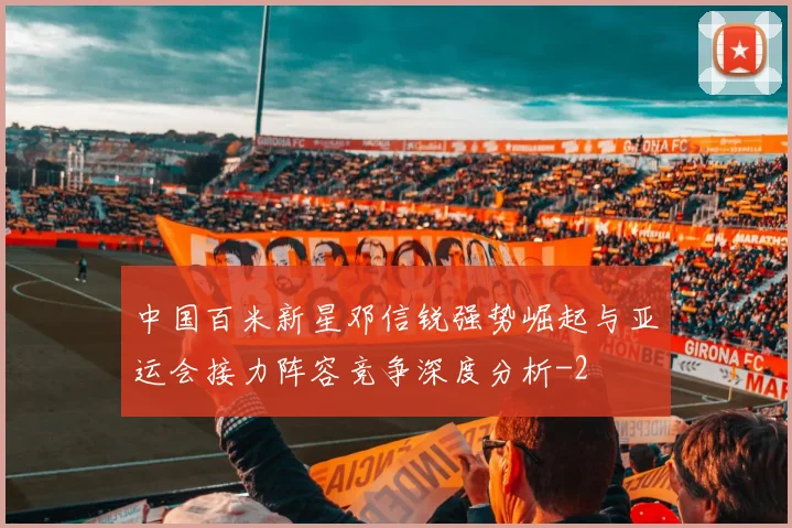 中国百米新星邓信锐强势崛起与亚运会接力阵容竞争深度分析