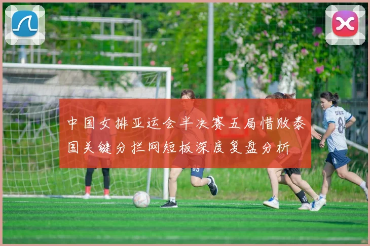 中国女排亚运会半决赛五局惜败泰国关键分拦网短板深度复盘分析
