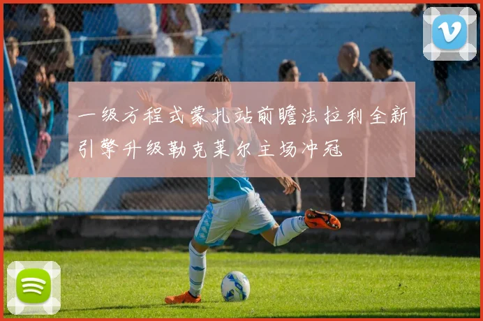 一级方程式蒙扎站前瞻法拉利全新引擎升级勒克莱尔主场冲冠