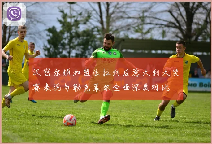 汉密尔顿加盟法拉利后意大利大奖赛表现与勒克莱尔全面深度对比