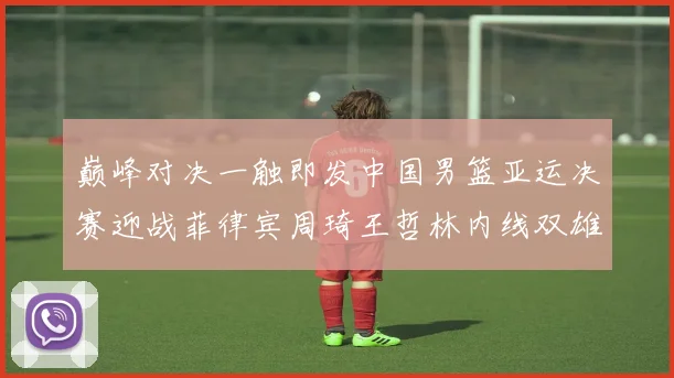 巅峰对决一触即发中国男篮亚运决赛迎战菲律宾周琦王哲林内线双雄争霸前瞻