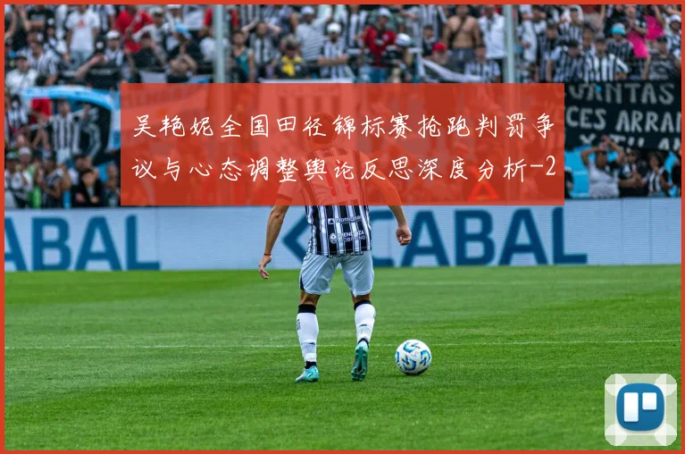 吴艳妮全国田径锦标赛抢跑判罚争议与心态调整舆论反思深度分析