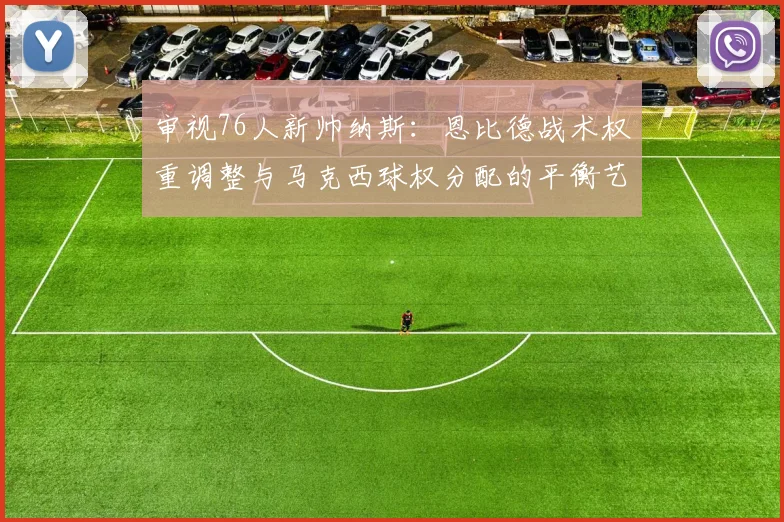 审视76人新帅纳斯:恩比德战术权重调整与马克西球权分配的平衡艺术