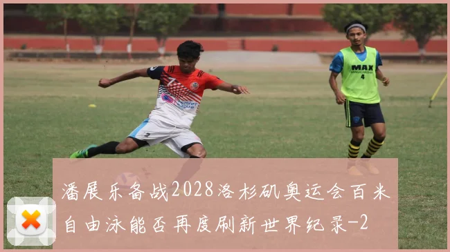 潘展乐备战2028洛杉矶奥运会百米自由泳能否再度刷新世界纪录