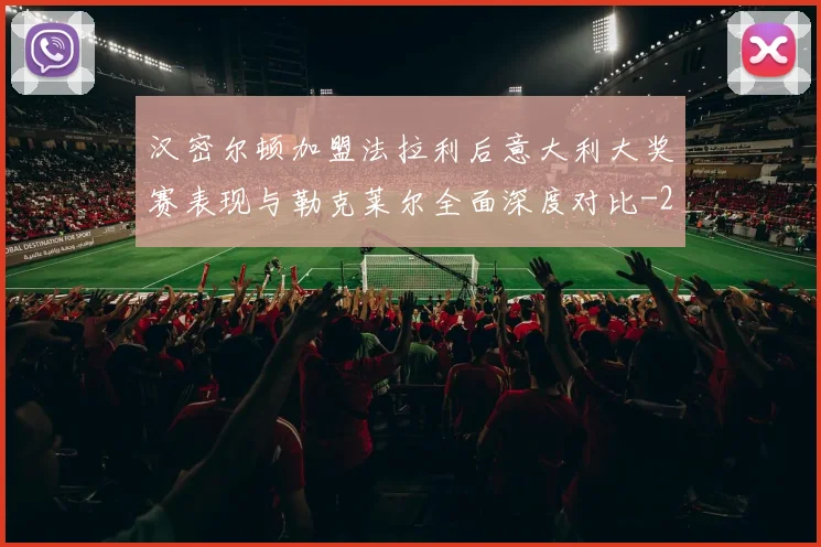 汉密尔顿加盟法拉利后意大利大奖赛表现与勒克莱尔全面深度对比