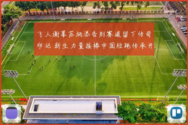 飞人谢幕苏炳添告别赛道留下传奇印记 新生力量接棒中国短跑传承开启全新篇章