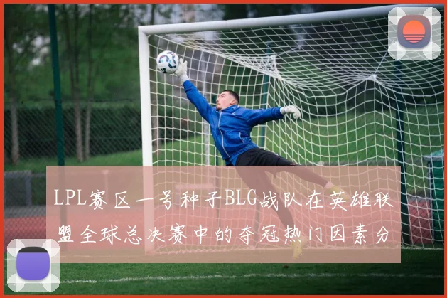 LPL赛区一号种子BLG战队在英雄联盟全球总决赛中的夺冠热门因素分析