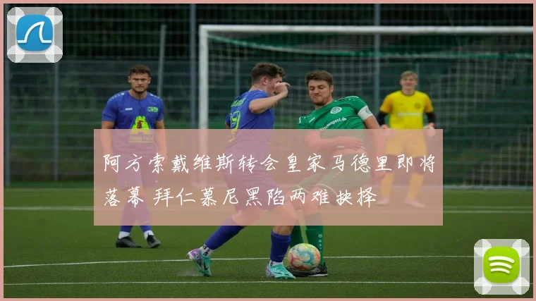阿方索戴维斯转会皇家马德里即将落幕 拜仁慕尼黑陷两难抉择