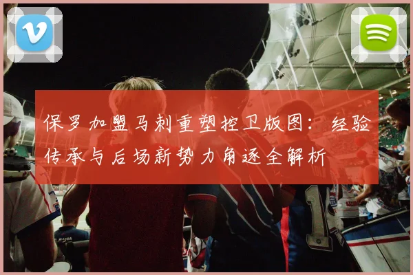 保罗加盟马刺重塑控卫版图：经验传承与后场新势力角逐全解析