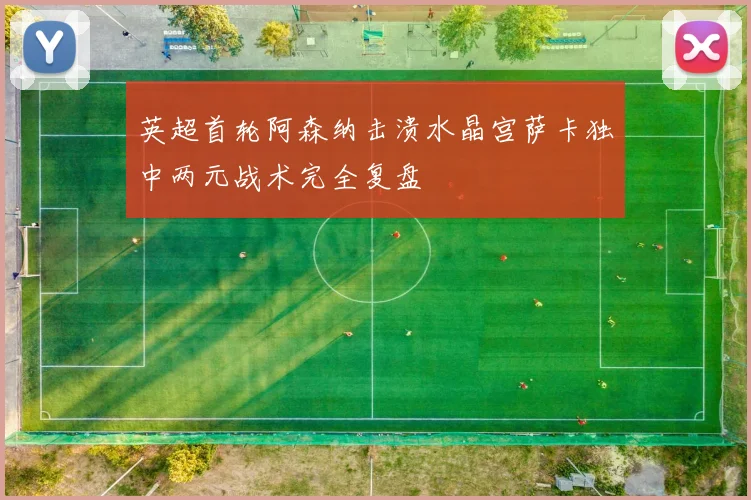 英超首轮阿森纳击溃水晶宫萨卡独中两元战术完全复盘