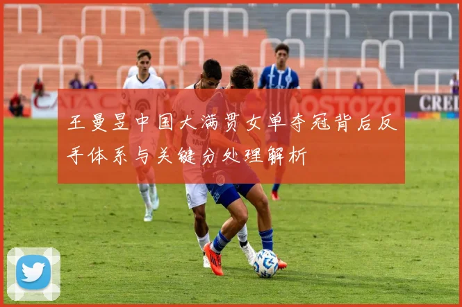 王曼昱中国大满贯女单夺冠背后反手体系与关键分处理解析